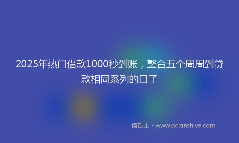 2025年热门借款1000秒到账,整合五个周周到贷款相同系列的口子