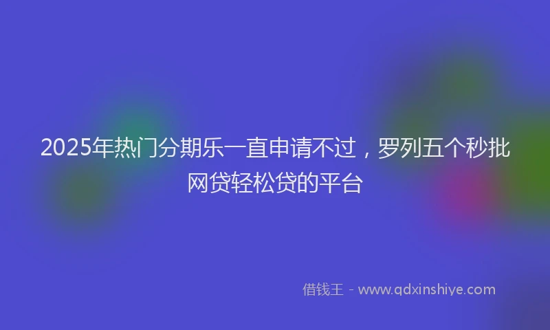 2025年热门分期乐一直申请不过，罗列五个秒批网贷轻松贷的平台