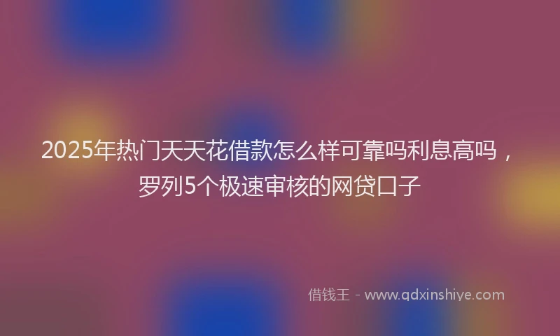 2025年热门天天花借款怎么样可靠吗利息高吗，罗列5个极速审核的网贷口子