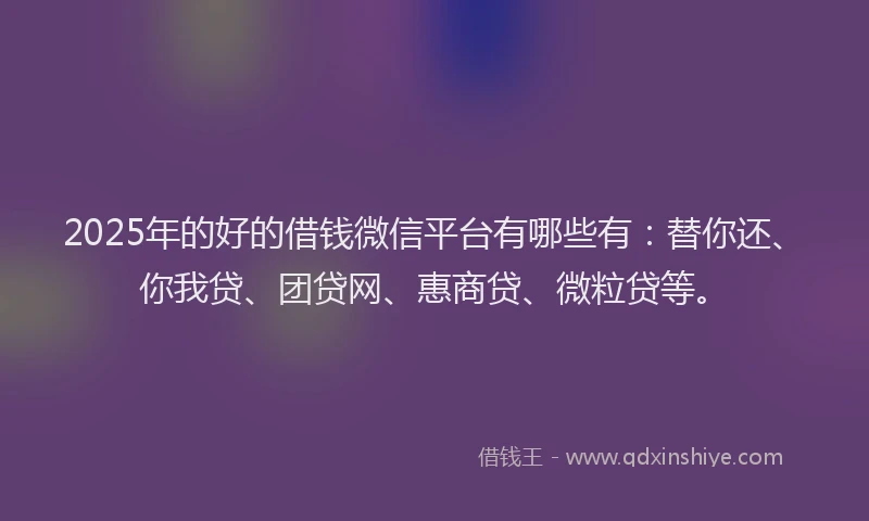 2025年的好的借钱微信平台有哪些有：替你还、你我贷、团贷网、惠商贷、微粒贷等。