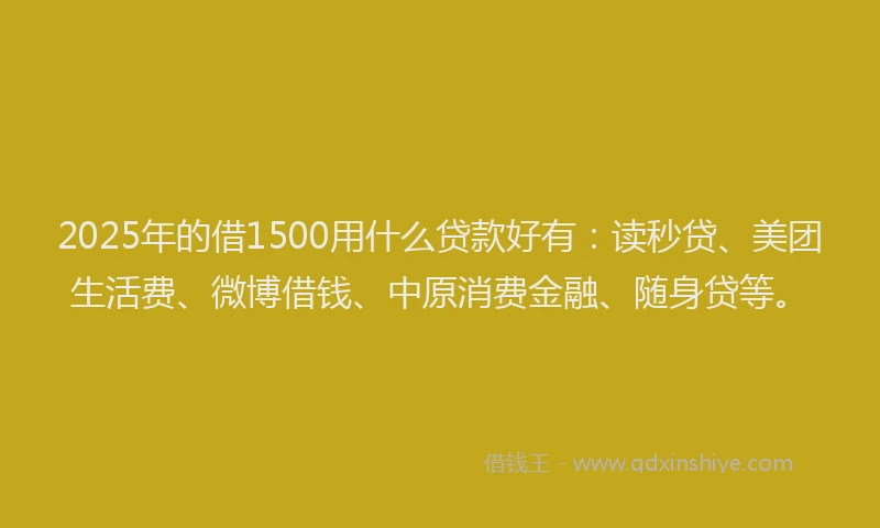 2025年的借1500用什么贷款好有：读秒贷、美团生活费、微博借钱、中原消费金融、随身贷等。