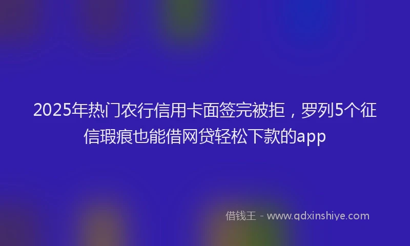 2025年热门农行信用卡面签完被拒,罗列5个征信瑕疵也能借网贷轻松下款的app