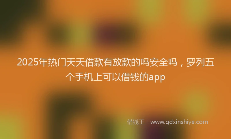 2025年热门天天借款有放款的吗安全吗，罗列五个手机上可以借钱的app