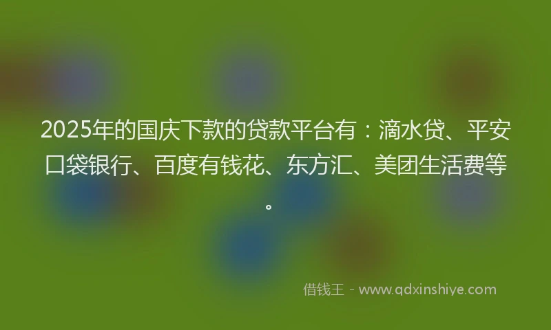 2025年的国庆下款的贷款平台有：滴水贷、平安口袋银行、百度有钱花、东方汇、美团生活费等。