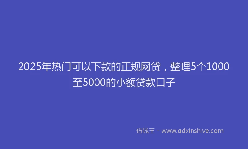 2025年热门可以下款的正规网贷，整理5个1000至5000的小额贷款口子