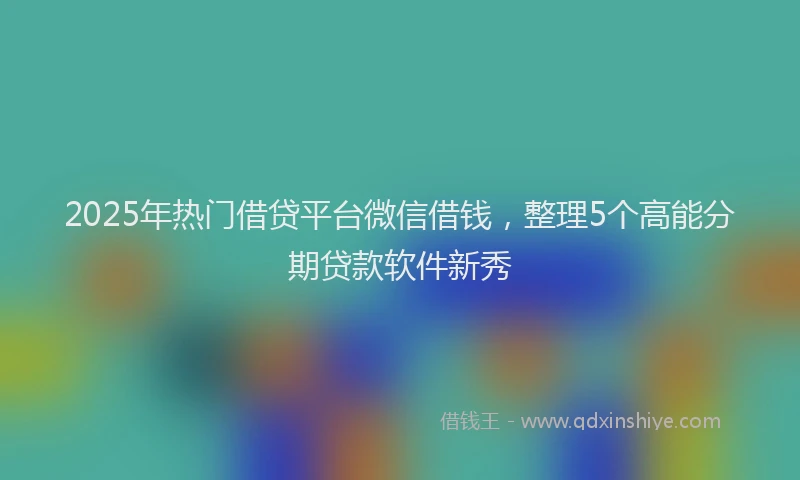 2025年热门借贷平台微信借钱，整理5个高能分期贷款软件新秀