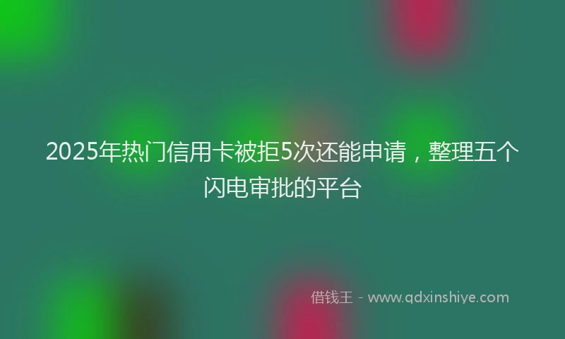 2025年热门信用卡被拒5次还能申请，整理五个闪电审批的平台