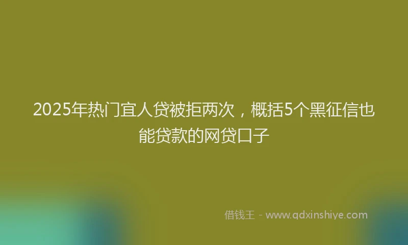 2025年热门宜人贷被拒两次，概括5个黑征信也能贷款的网贷口子