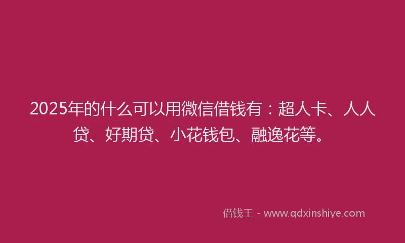 2025年的什么可以用微信借钱有：超人卡、人人贷、好期贷、小花钱包、融逸花等。