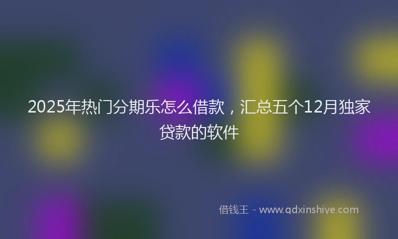 2025年热门分期乐怎么借款，汇总五个12月独家贷款的软件