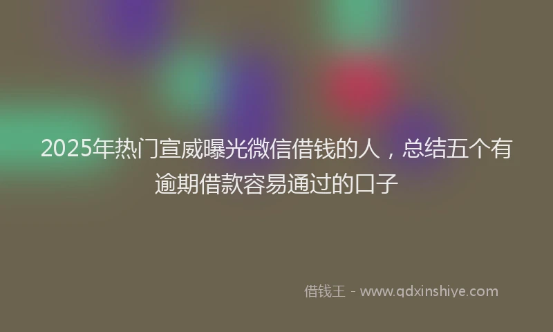 2025年热门宣威曝光微信借钱的人，总结五个有逾期借款容易通过的口子