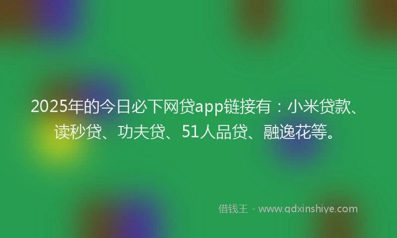 2025年的今日必下网贷app链接有：小米贷款、读秒贷、功夫贷、51人品贷、融逸花等。