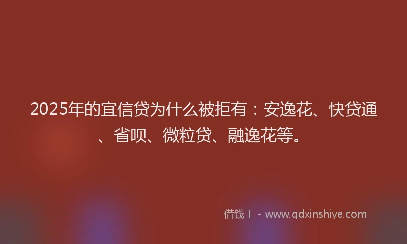 2025年的宜信贷为什么被拒有：安逸花、快贷通、省呗、微粒贷、融逸花等。
