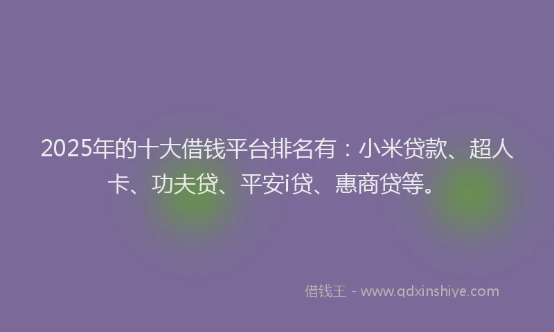 2025年的十大借钱平台排名有：小米贷款、超人卡、功夫贷、平安i贷、惠商贷等。