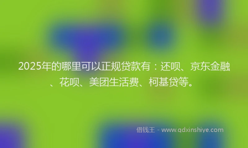 2025年的哪里可以正规贷款有：还呗、京东金融、花呗、美团生活费、柯基贷等。
