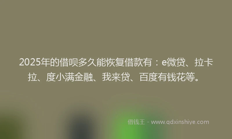 2025年的借呗多久能恢复借款有：e微贷、拉卡拉、度小满金融、我来贷、百度有钱花等。