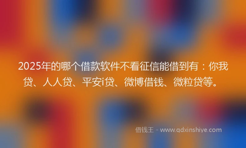 2025年的哪个借款软件不看征信能借到有：你我贷、人人贷、平安i贷、微博借钱、微粒贷等。
