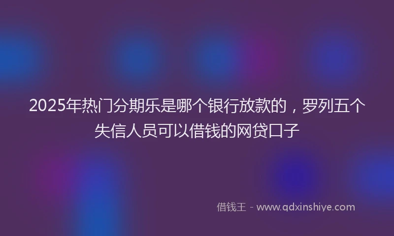 2025年热门分期乐是哪个银行放款的，罗列五个失信人员可以借钱的网贷口子