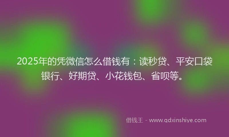 2025年的凭微信怎么借钱有：读秒贷、平安口袋银行、好期贷、小花钱包、省呗等。