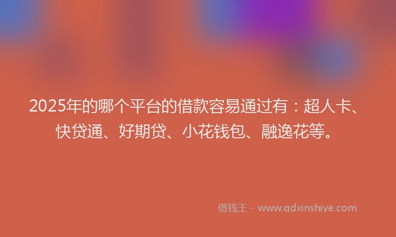 2025年的哪个平台的借款容易通过有：超人卡、快贷通、好期贷、小花钱包、融逸花等。