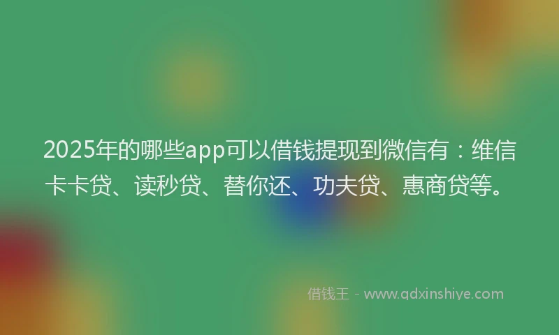 2025年的哪些app可以借钱提现到微信有：维信卡卡贷、读秒贷、替你还、功夫贷、惠商贷等。