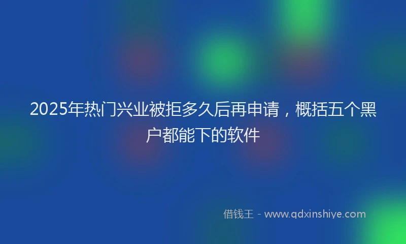 2025年热门兴业被拒多久后再申请，概括五个黑户都能下的软件
