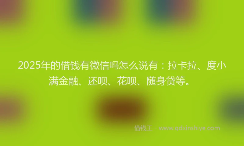 2025年的借钱有微信吗怎么说有：拉卡拉、度小满金融、还呗、花呗、随身贷等。