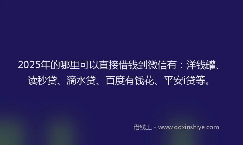 2025年的哪里可以直接借钱到微信有：洋钱罐、读秒贷、滴水贷、百度有钱花、平安i贷等。