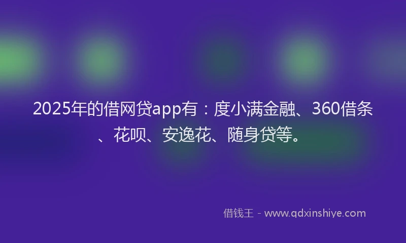 2025年的借网贷app有：度小满金融、360借条、花呗、安逸花、随身贷等。