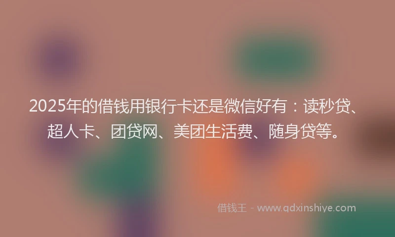 2025年的借钱用银行卡还是微信好有：读秒贷、超人卡、团贷网、美团生活费、随身贷等。