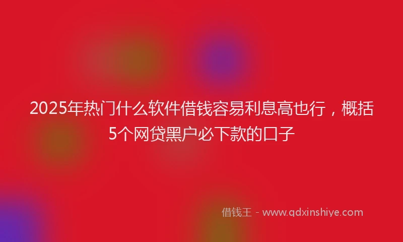 2025年热门什么软件借钱容易利息高也行，概括5个网贷黑户必下款的口子