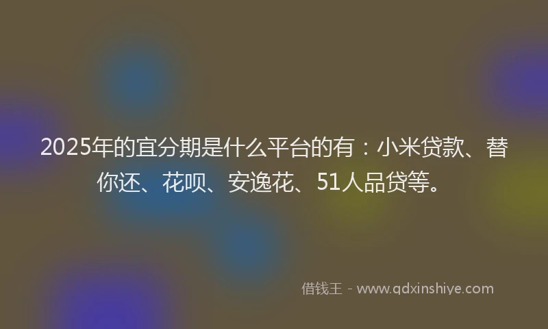 2025年的宜分期是什么平台的有：小米贷款、替你还、花呗、安逸花、51人品贷等。