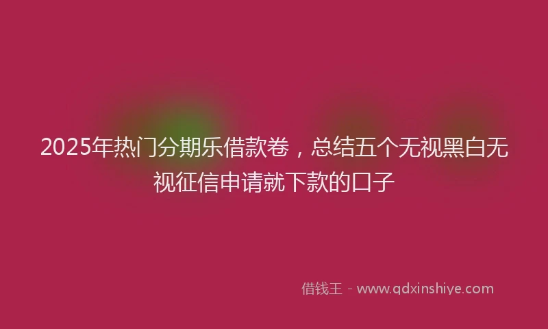 2025年热门分期乐借款卷，总结五个无视黑白无视征信申请就下款的口子