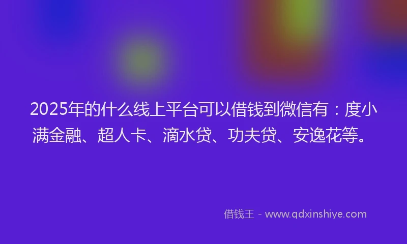 2025年的什么线上平台可以借钱到微信有：度小满金融、超人卡、滴水贷、功夫贷、安逸花等。