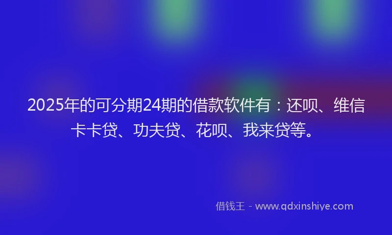 2025年的可分期24期的借款软件有：还呗、维信卡卡贷、功夫贷、花呗、我来贷等。