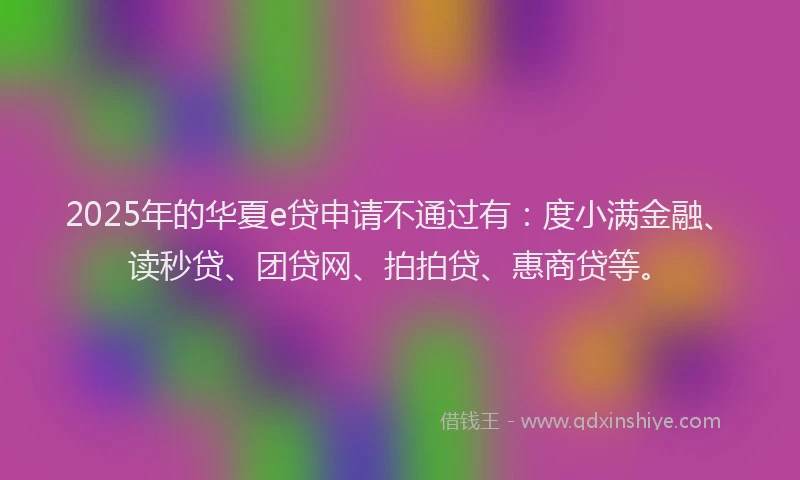 2025年的华夏e贷申请不通过有：度小满金融、读秒贷、团贷网、拍拍贷、惠商贷等。
