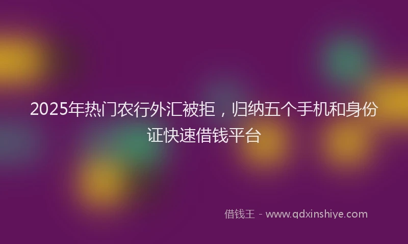 2025年热门农行外汇被拒，归纳五个手机和身份证快速借钱平台