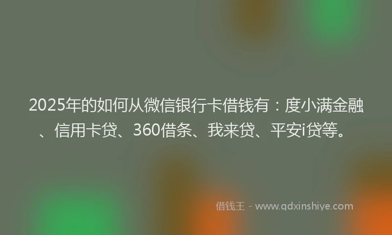 2025年的如何从微信银行卡借钱有：度小满金融、信用卡贷、360借条、我来贷、平安i贷等。