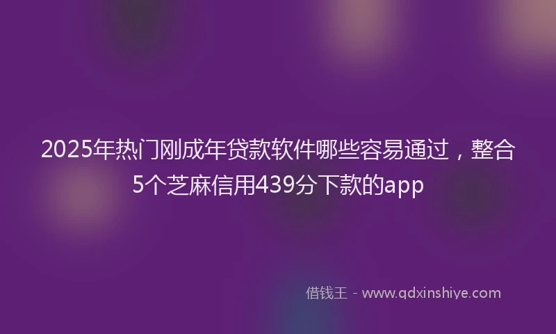 2025年热门刚成年贷款软件哪些容易通过，整合5个芝麻信用439分下款的app
