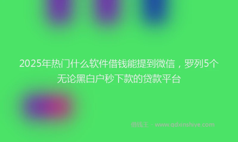 2025年热门什么软件借钱能提到微信，罗列5个无论黑白户秒下款的贷款平台