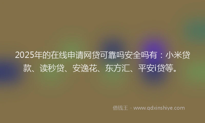 2025年的在线申请网贷可靠吗安全吗有：小米贷款、读秒贷、安逸花、东方汇、平安i贷等。