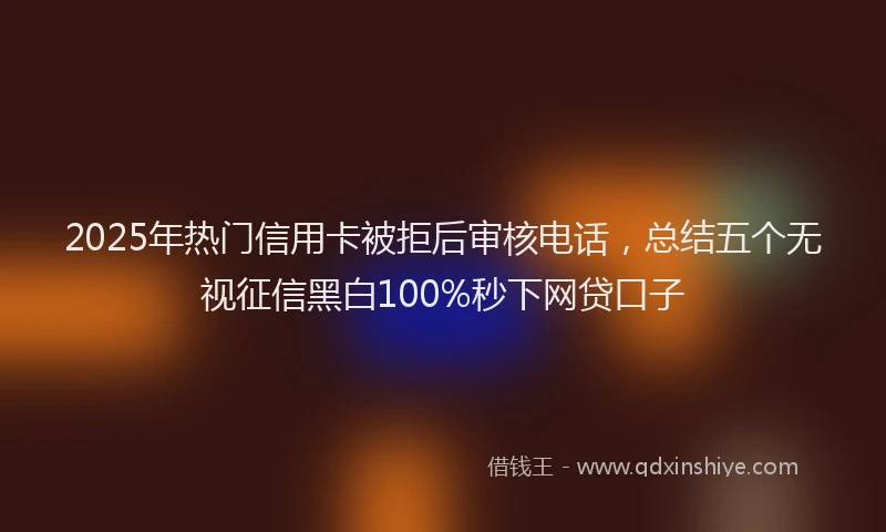 2025年热门信用卡被拒后审核电话，总结五个无视征信黑白100%秒下网贷口子