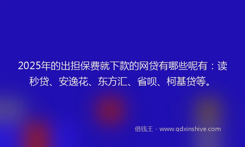 2025年的出担保费就下款的网贷有哪些呢有：读秒贷、安逸花、东方汇、省呗、柯基贷等。