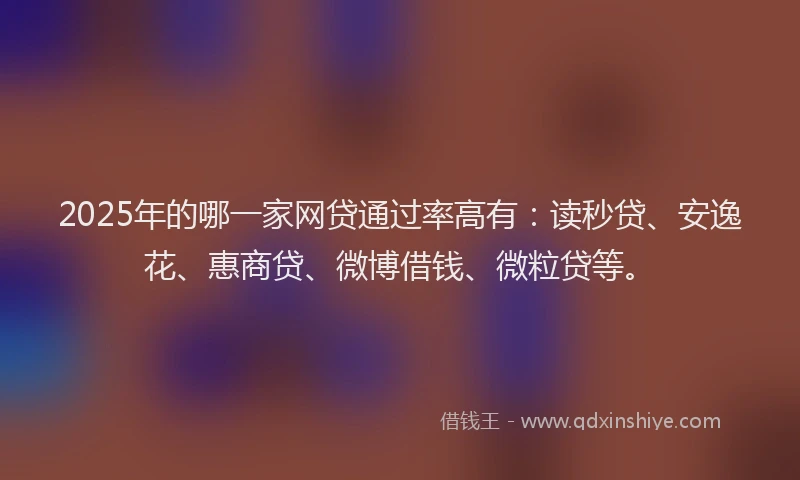 2025年的哪一家网贷通过率高有：读秒贷、安逸花、惠商贷、微博借钱、微粒贷等。