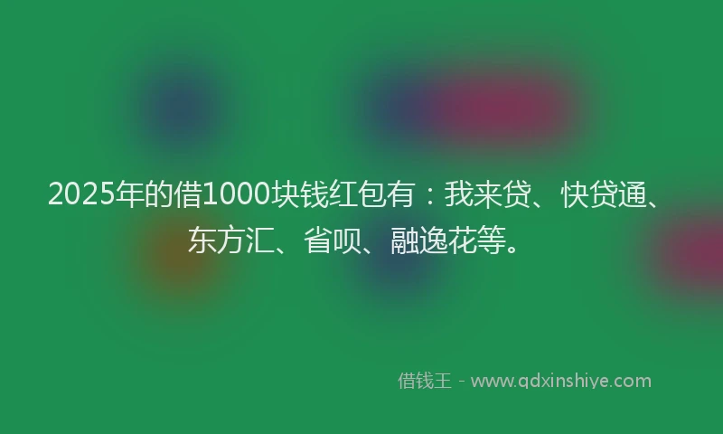 2025年的借1000块钱红包有：我来贷、快贷通、东方汇、省呗、融逸花等。