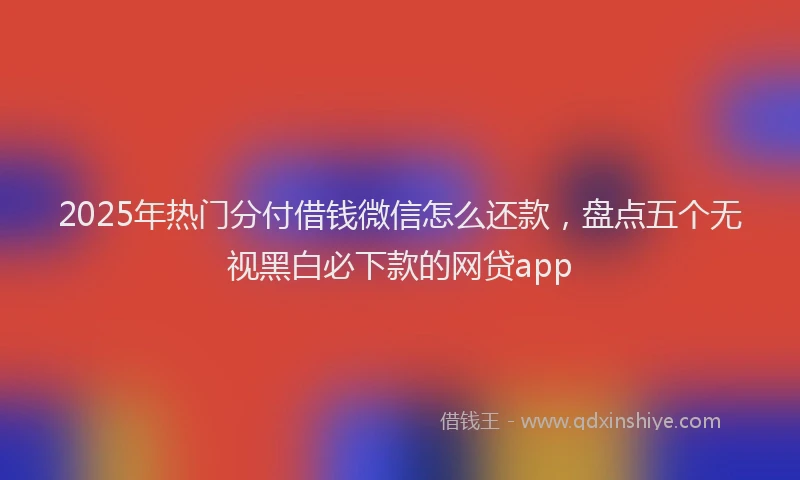2025年热门分付借钱微信怎么还款，盘点五个无视黑白必下款的网贷app