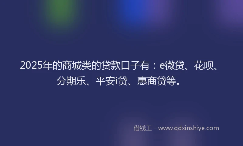 2025年的商城类的贷款口子有：e微贷、花呗、分期乐、平安i贷、惠商贷等。