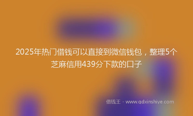 2025年热门借钱可以直接到微信钱包，整理5个芝麻信用439分下款的口子