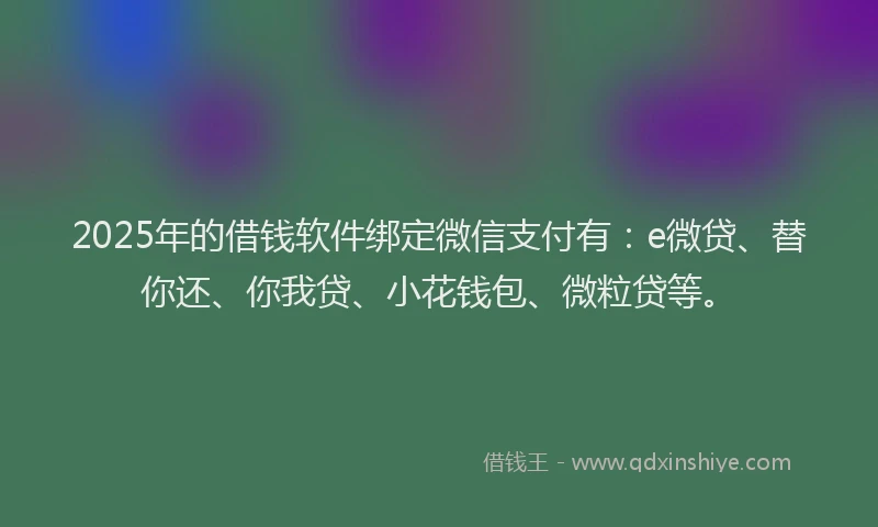 2025年的借钱软件绑定微信支付有：e微贷、替你还、你我贷、小花钱包、微粒贷等。