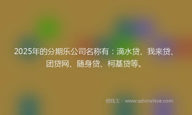 2025年的分期乐公司名称有：滴水贷、我来贷、团贷网、随身贷、柯基贷等。